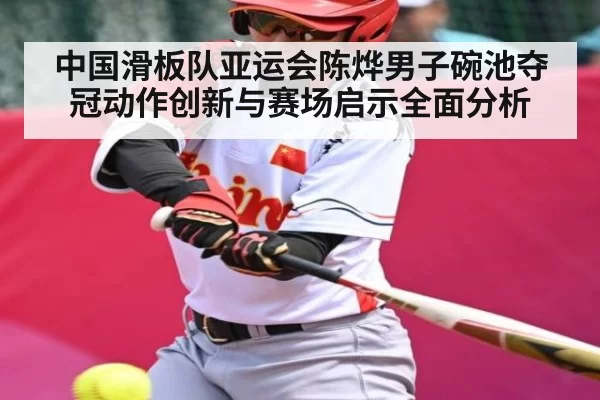 中国滑板队亚运会陈烨男子碗池夺冠动作创新与赛场启示全面分析