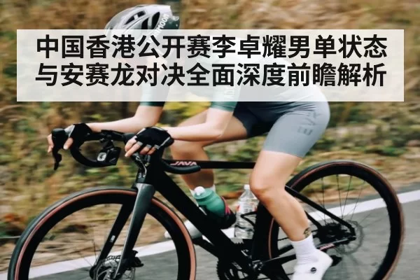 中国香港公开赛李卓耀男单状态与安赛龙对决全面深度前瞻解析