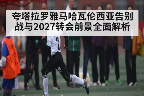 夸塔拉罗雅马哈瓦伦西亚告别战与2027转会前景全面解析